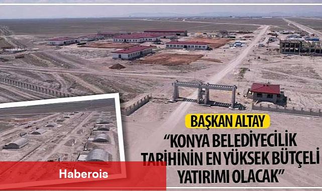 Başkan Altay: "Konya Belediyecilik Tarihinin En Yüksek Bütçeli Yatırımı Olacak" - Haberois Başkan Altay: "Konya Belediyecilik Tarihinin En Yüksek Bütçeli Yatırımı Olacak"