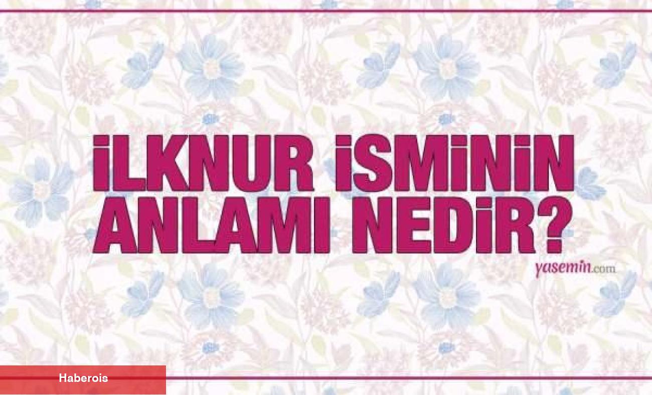 İlknur isminin manası nedir? İlknur ismi Kuran'da geçiyor mu? İlknur isminin özellikleri