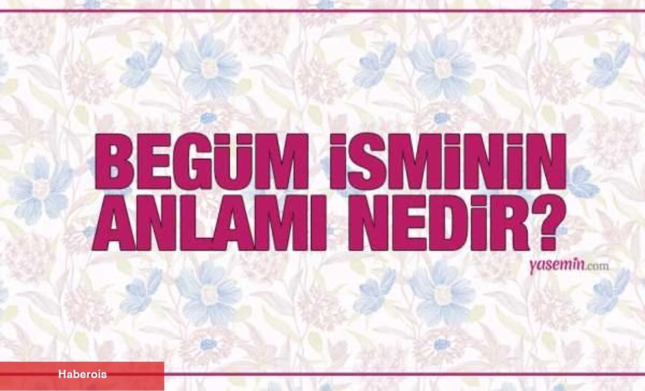 Begüm isminin manası nedir? Begüm ismi Kuran'da geçiyor mu? Begüm isminin özellikleri